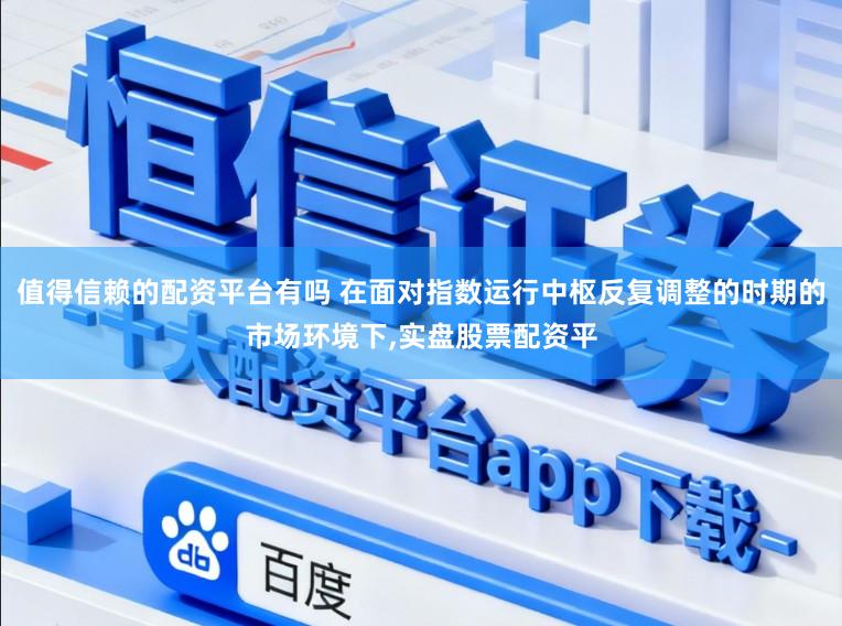 值得信赖的配资平台有吗 在面对指数运行中枢反复调整的时期的市场环境下，实盘股票配资平