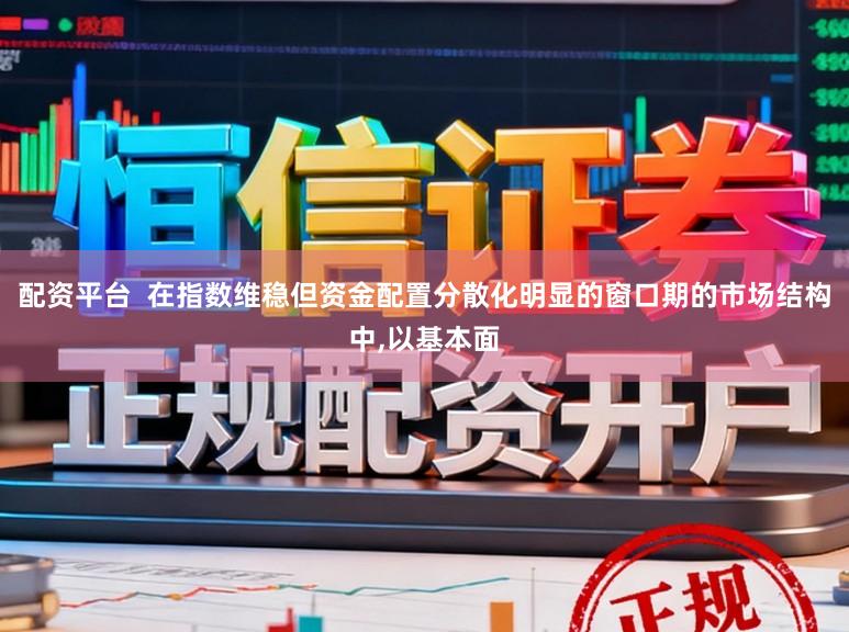 配资平台 在指数维稳但资金配置分散化明显的窗口期的市场结构中,以基本面