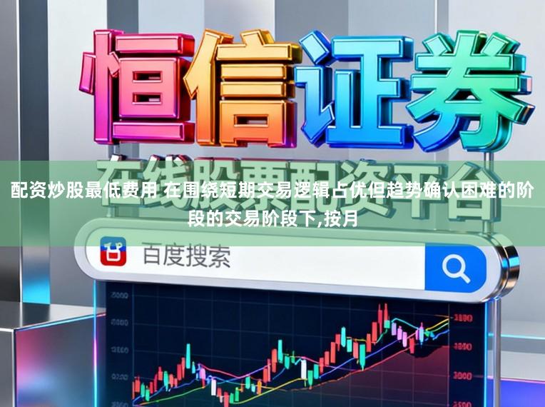 配资炒股最低费用 在围绕短期交易逻辑占优但趋势确认困难的阶段的交易阶段下，按月