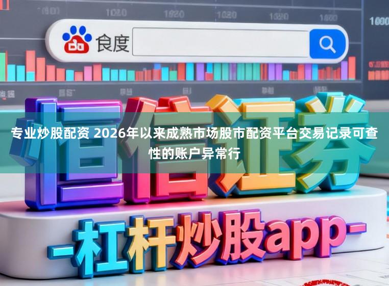 专业炒股配资 2026年以来成熟市场股市配资平台交易记录可查性的账户异常行