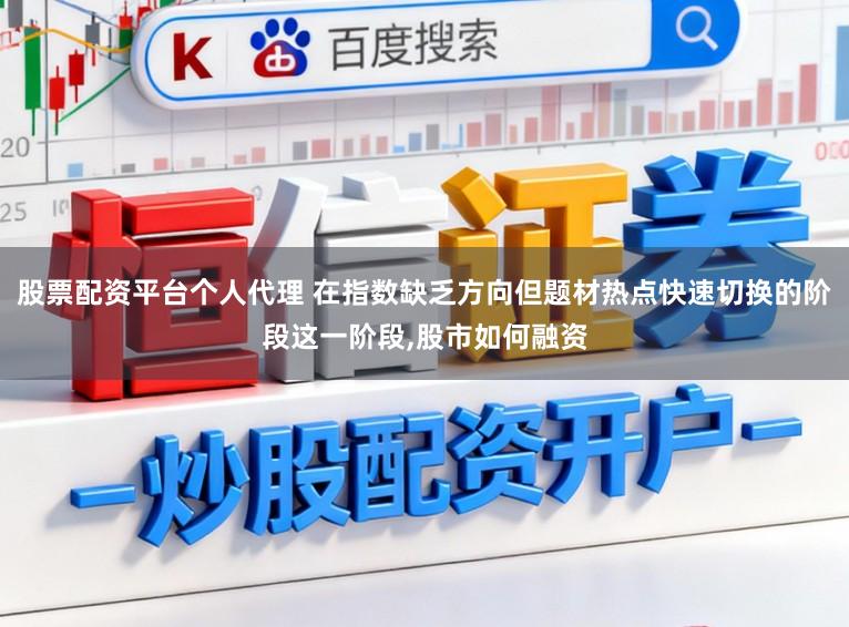 股票配资平台个人代理 在指数缺乏方向但题材热点快速切换的阶段这一阶段，股市如何融资