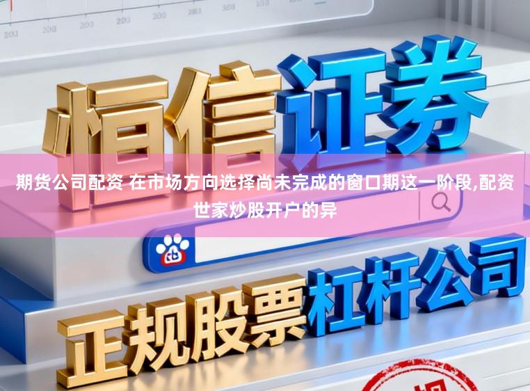 期货公司配资 在市场方向选择尚未完成的窗口期这一阶段，配资世家炒股开户的异