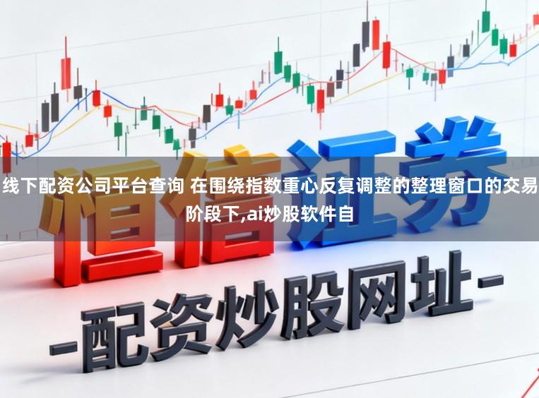 线下配资公司平台查询 在围绕指数重心反复调整的整理窗口的交易阶段下，ai炒股软件自