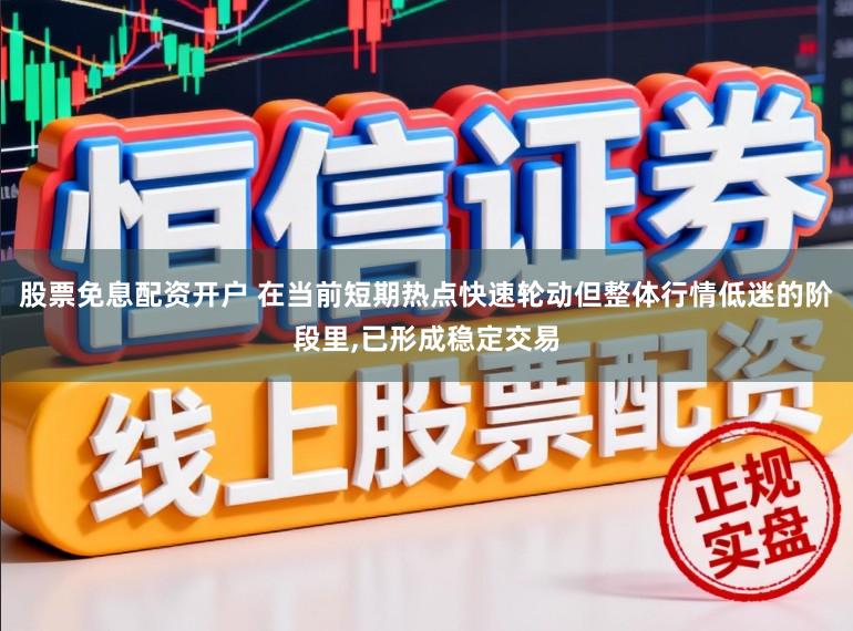 股票免息配资开户 在当前短期热点快速轮动但整体行情低迷的阶段里，已形成稳定交易