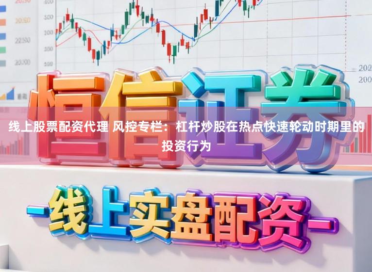 线上股票配资代理 风控专栏:杠杆炒股在热点快速轮动时期里的投资行为