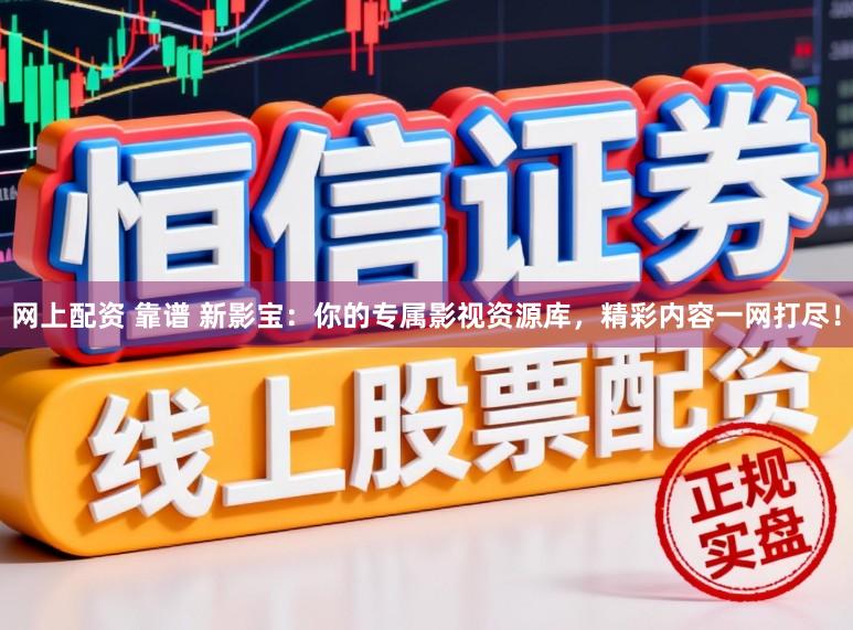 网上配资 靠谱 新影宝:你的专属影视资源库,精彩内容一网打尽!