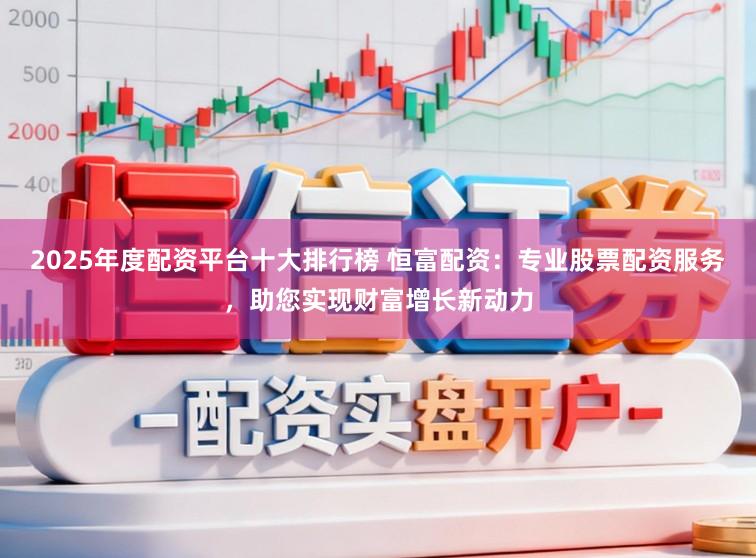 2025年度配资平台十大排行榜 恒富配资:专业股票配资服务,助您实现财富增长新动力