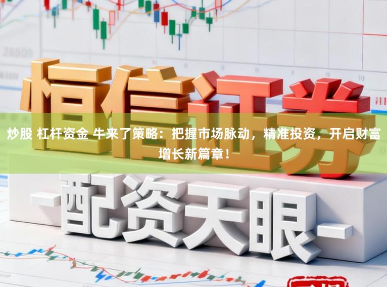 炒股 杠杆资金 牛来了策略:把握市场脉动,精准投资,开启财富增长新篇章!