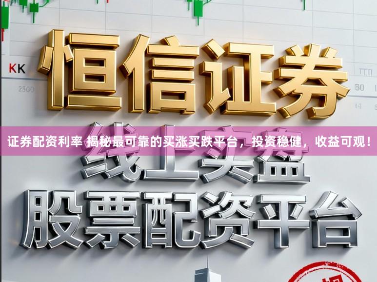 证券配资利率 揭秘最可靠的买涨买跌平台,投资稳健,收益可观!