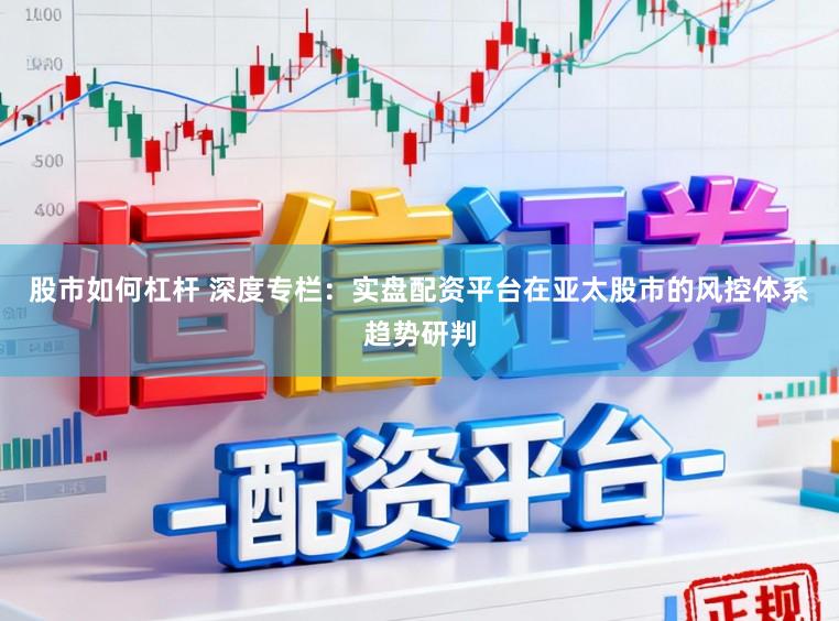 股市如何杠杆 深度专栏:实盘配资平台在亚太股市的风控体系趋势研判