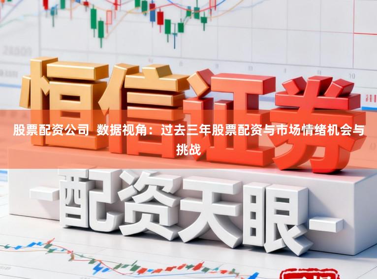 股票配资公司 数据视角:过去三年股票配资与市场情绪机会与挑战