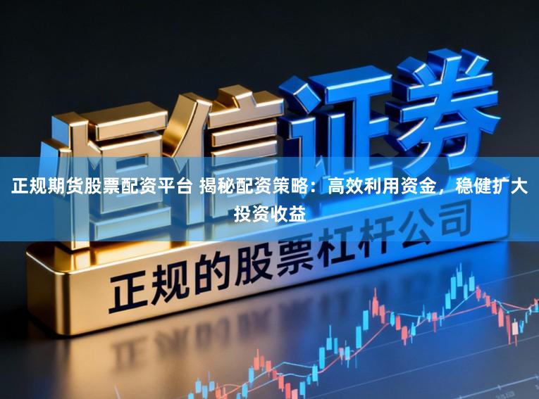正规期货股票配资平台 揭秘配资策略:高效利用资金,稳健扩大投资收益