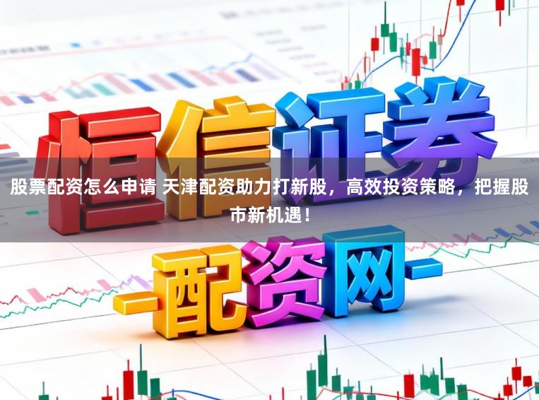 股票配资怎么申请 天津配资助力打新股，高效投资策略，把握股市新机遇！