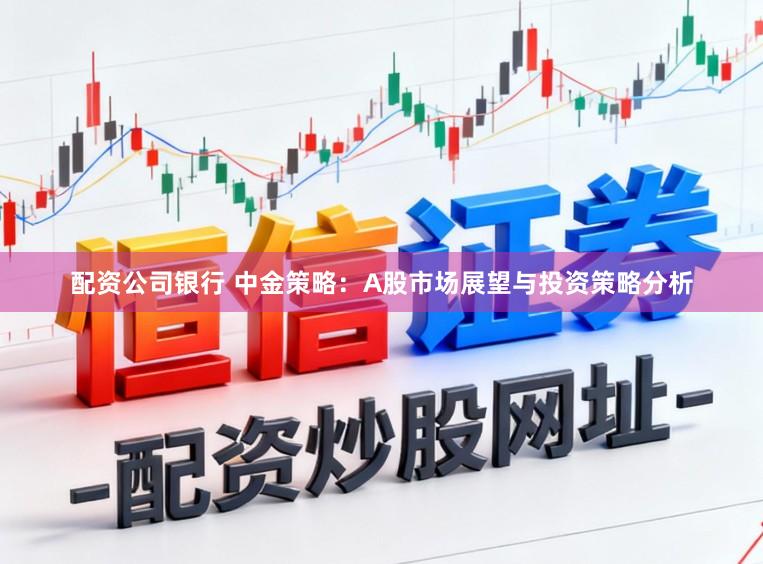 配资公司银行 中金策略:A股市场展望与投资策略分析