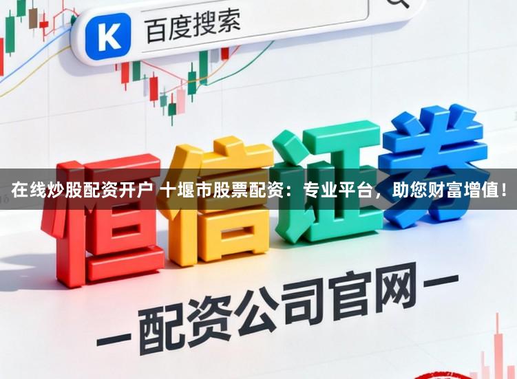 在线炒股配资开户 十堰市股票配资：专业平台，助您财富增值！