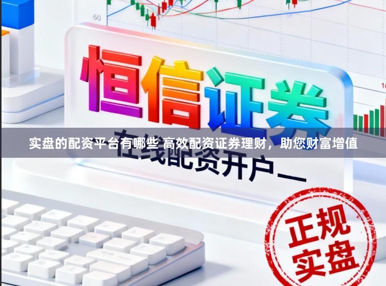 实盘的配资平台有哪些 高效配资证券理财，助您财富增值
