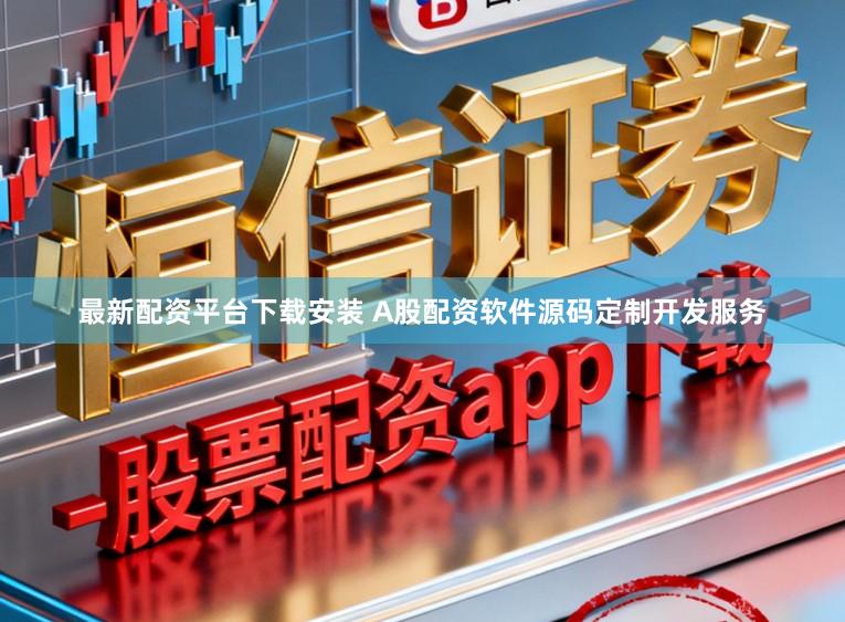 最新配资平台下载安装 A股配资软件源码定制开发服务