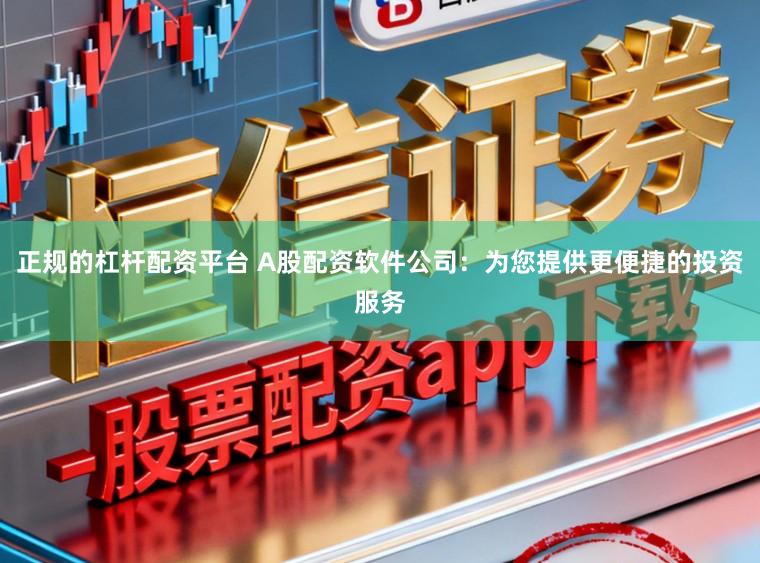 正规的杠杆配资平台 A股配资软件公司:为您提供更便捷的投资服务