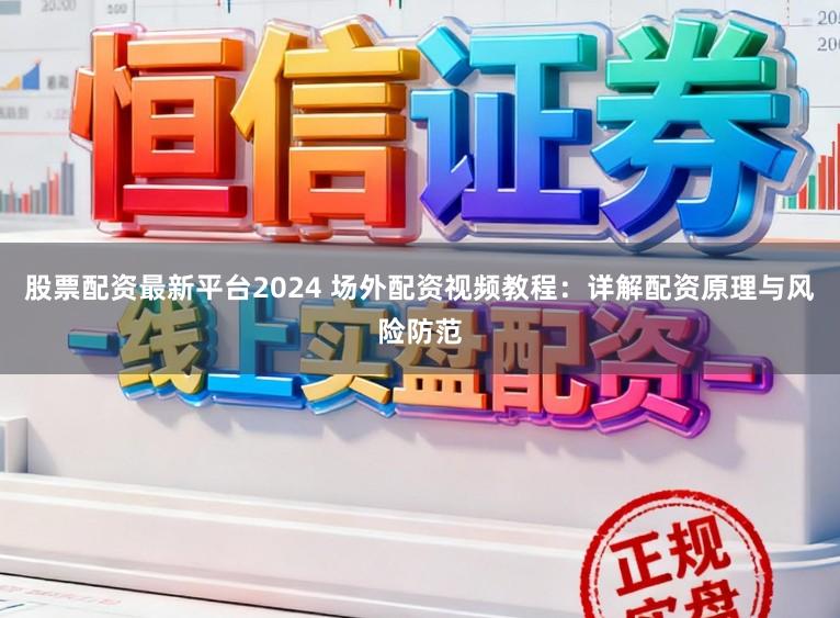 股票配资最新平台2024 场外配资视频教程:详解配资原理与风险防范