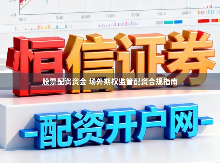 股票配资资金 场外期权监管配资合规指南