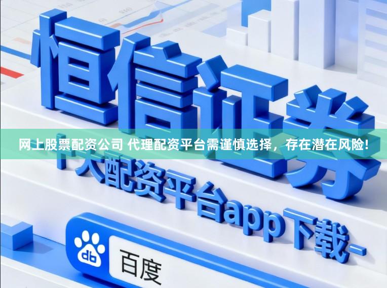 网上股票配资公司 代理配资平台需谨慎选择，存在潜在风险!