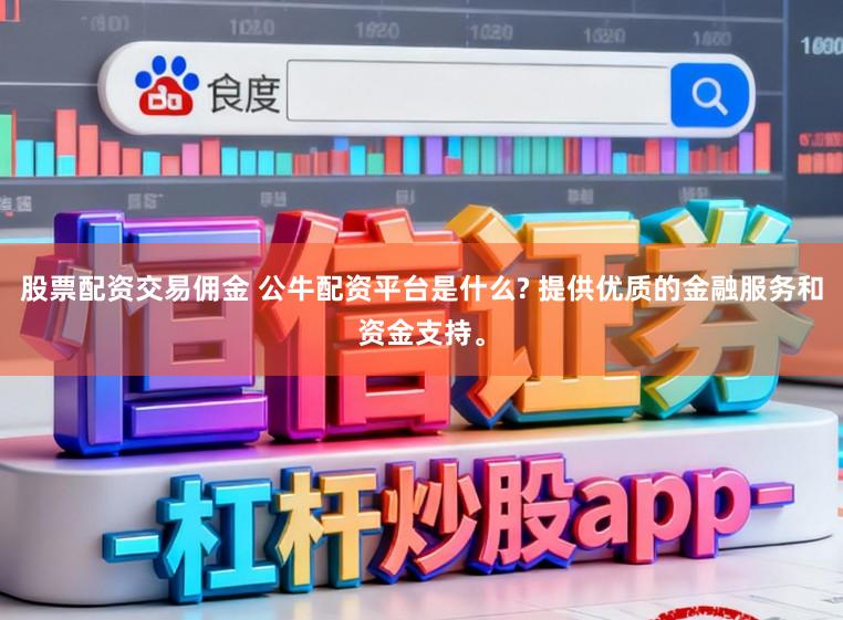 股票配资交易佣金 公牛配资平台是什么? 提供优质的金融服务和资金支持。