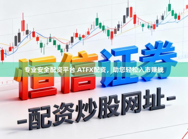 专业安全配资平台 ATFX配资,助您轻松入市赚钱