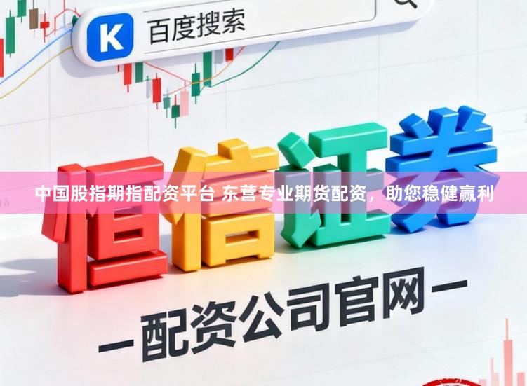 中国股指期指配资平台 东营专业期货配资,助您稳健赢利
