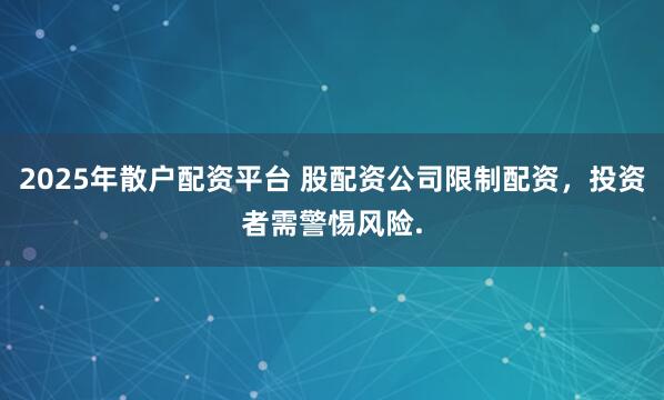 2025年散户配资平台 股配资公司限制配资,投资者需警惕风险.