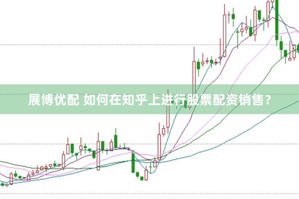 展博优配 如何在知乎上进行股票配资销售？