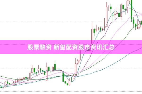 股票融资 新玺配资股市资讯汇总