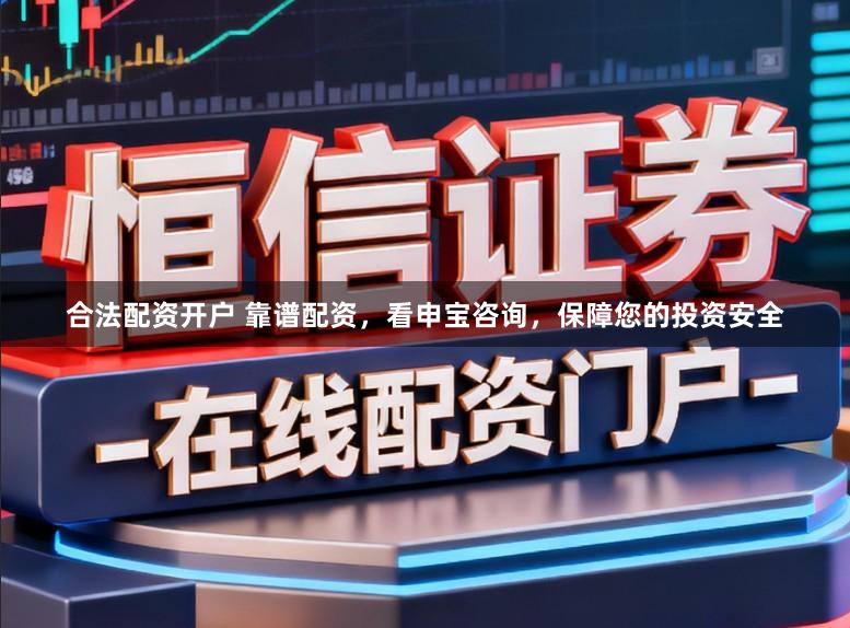 合法配资开户 靠谱配资，看申宝咨询，保障您的投资安全