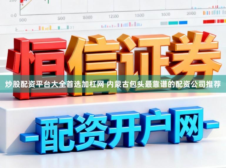 炒股配资平台大全首选加杠网 内蒙古包头最靠谱的配资公司推荐