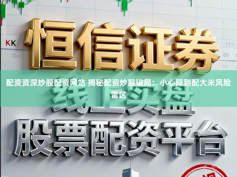 配资资深炒股配资网站 揭秘配资炒股骗局：小心踩到配大米风险雷区