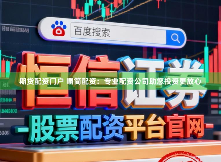 期货配资门户 嚼简配资：专业配资公司助您投资更放心