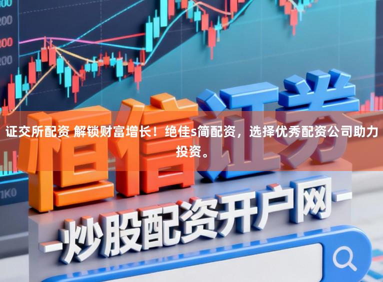 证交所配资 解锁财富增长！绝佳s简配资，选择优秀配资公司助力投资。
