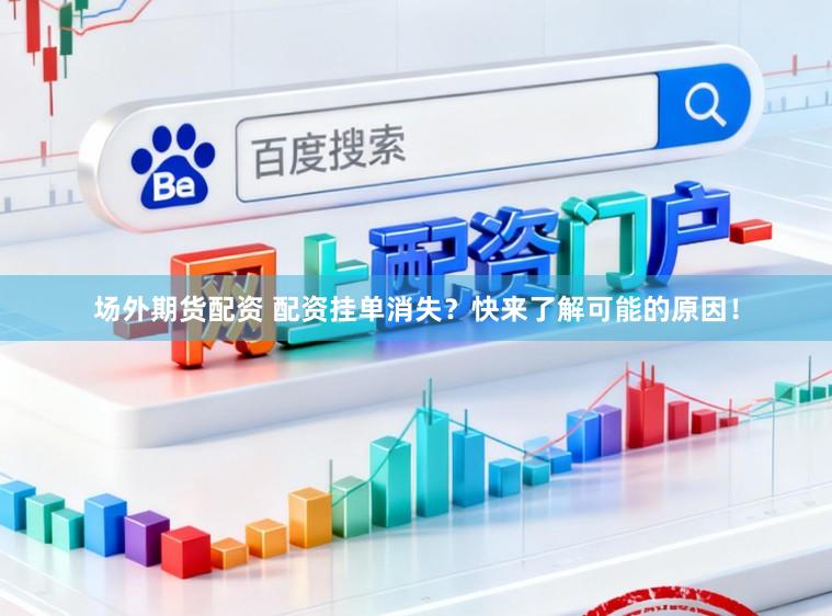 场外期货配资 配资挂单消失？快来了解可能的原因！