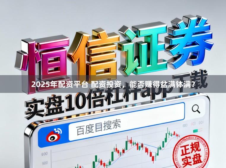 2025年配资平台 配资投资，能否赚得盆满钵满？