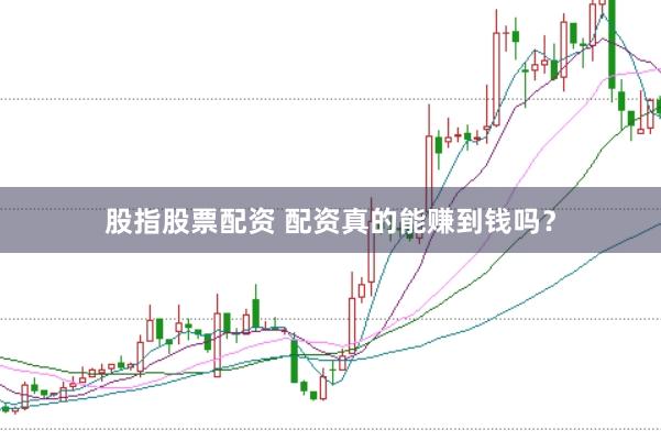 股指股票配资 配资真的能赚到钱吗？