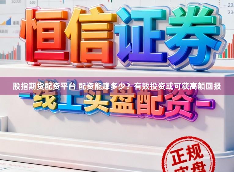 股指期货配资平台 配资能赚多少？有效投资或可获高额回报