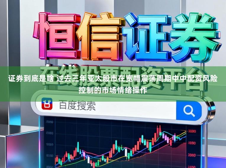 证券到底是啥 过去三年亚太股市在宽幅震荡周期中中配资风险控制的市场情绪操作