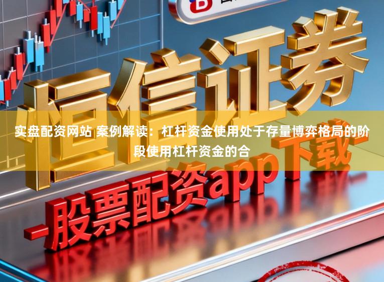 实盘配资网站 案例解读：杠杆资金使用处于存量博弈格局的阶段使用杠杆资金的合