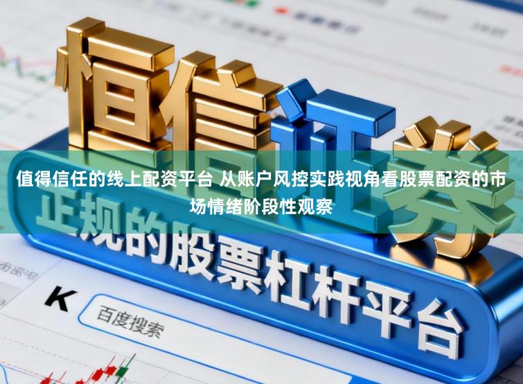 值得信任的线上配资平台 从账户风控实践视角看股票配资的市场情绪阶段性观察