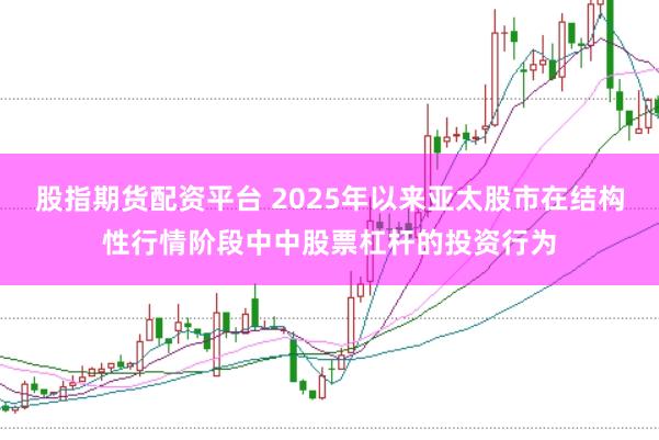 股指期货配资平台 2025年以来亚太股市在结构性行情阶段中中股票杠杆的投资行为