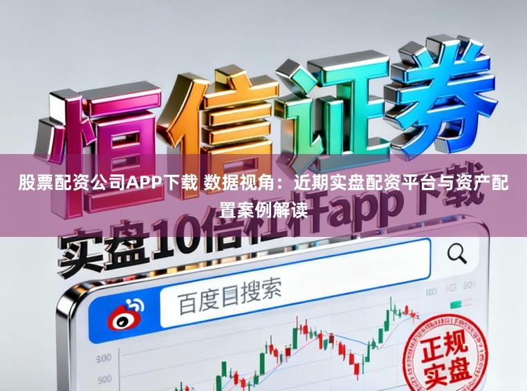 股票配资公司APP下载 数据视角：近期实盘配资平台与资产配置案例解读