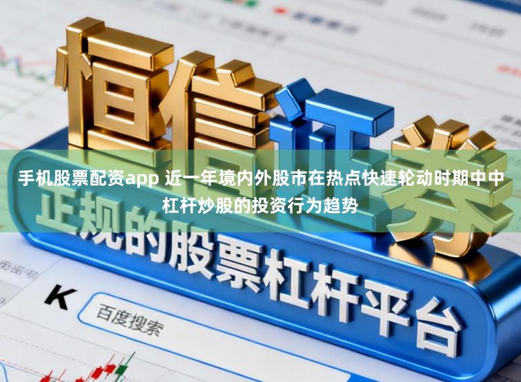 手机股票配资app 近一年境内外股市在热点快速轮动时期中中杠杆炒股的投资行为趋势