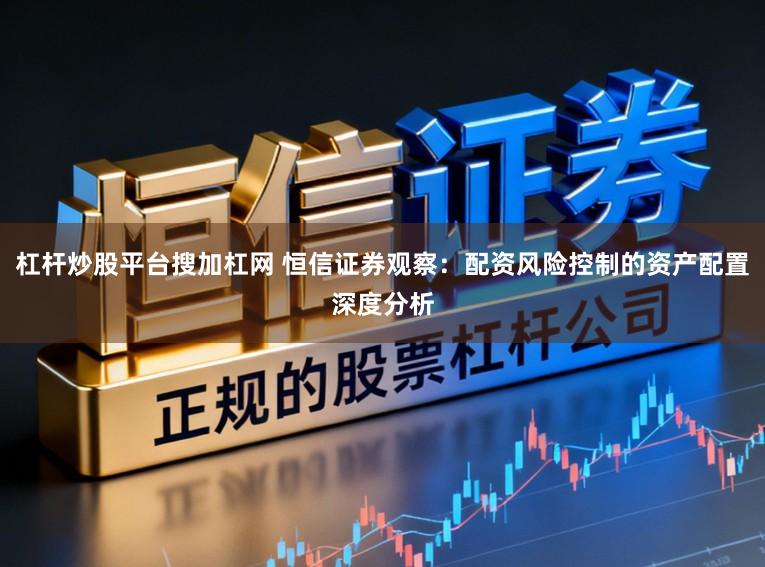 杠杆炒股平台搜加杠网 恒信证券观察：配资风险控制的资产配置深度分析