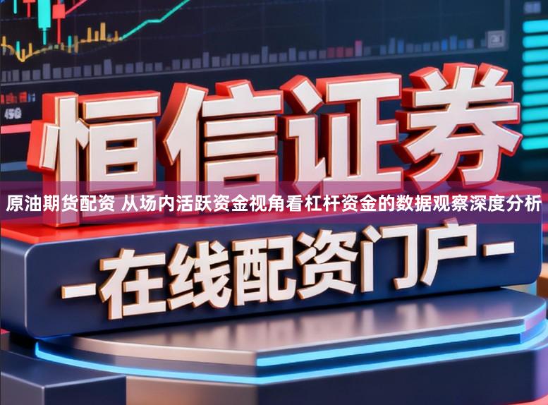原油期货配资 从场内活跃资金视角看杠杆资金的数据观察深度分析