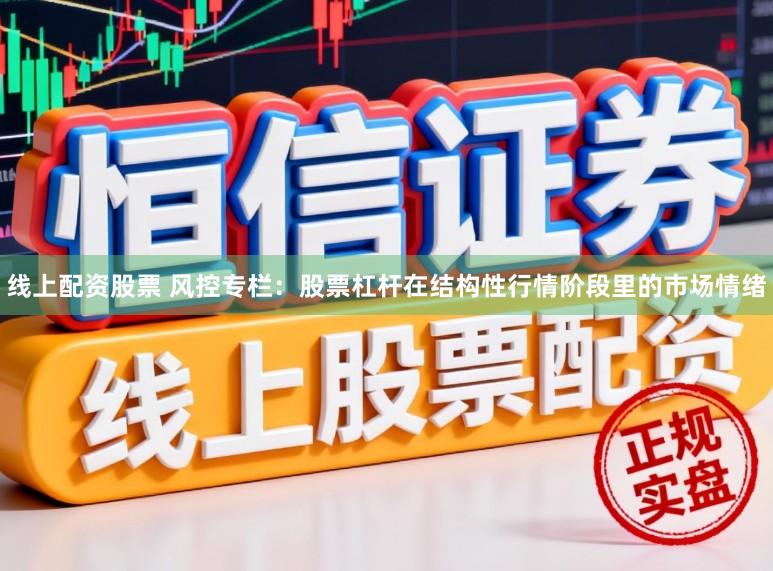 线上配资股票 风控专栏：股票杠杆在结构性行情阶段里的市场情绪