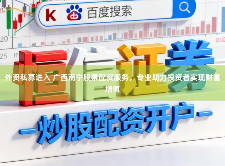 外资私募进入 广西南宁股票配资服务,专业助力投资者实现财富增值